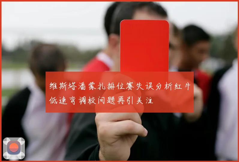 维斯塔潘蒙扎排位赛失误分析红牛低速弯调校问题再引关注