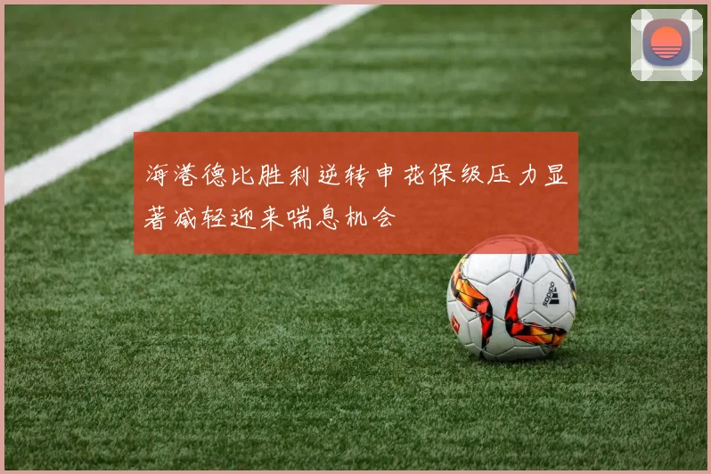 海港德比胜利逆转申花保级压力显著减轻迎来喘息机会