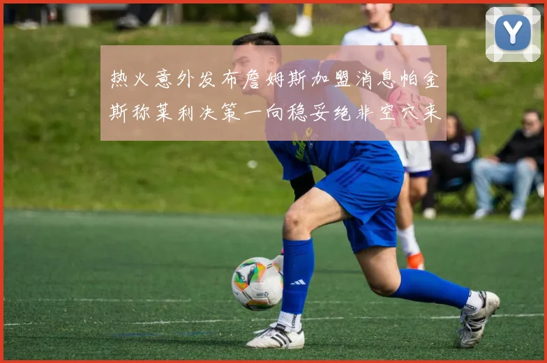热火意外发布詹姆斯加盟消息帕金斯称莱利决策一向稳妥绝非空穴来风