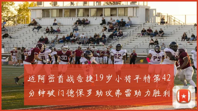 迈阿密首战告捷19岁小将平特第42分钟破门德保罗助攻弗雷助力胜利