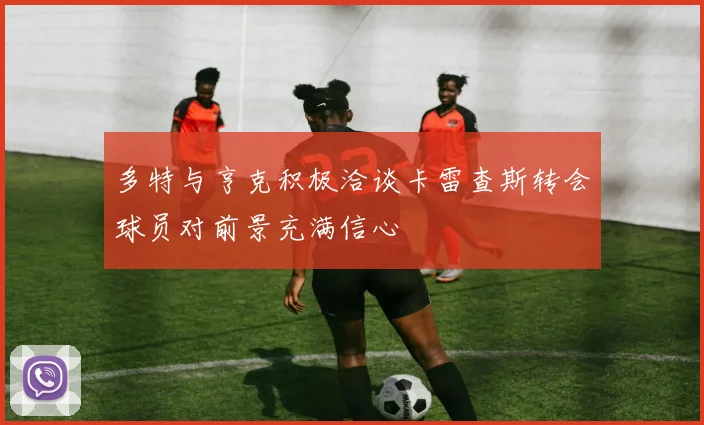 多特与亨克积极洽谈卡雷查斯转会球员对前景充满信心