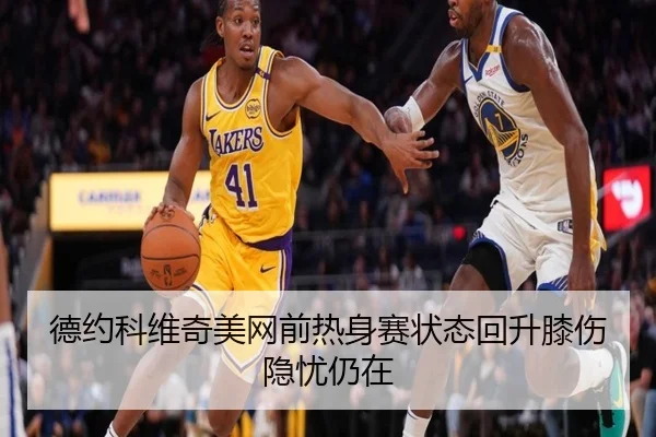 德约科维奇美网前热身赛状态回升膝伤隐忧仍在
